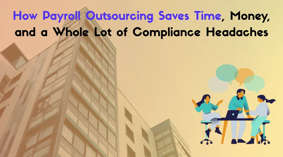 How Payroll Outsourcing Saves Time, Money, and a Whole Lot of Compliance Headaches